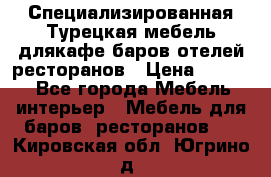 Специализированная Турецкая мебель длякафе,баров,отелей,ресторанов › Цена ­ 5 000 - Все города Мебель, интерьер » Мебель для баров, ресторанов   . Кировская обл.,Югрино д.